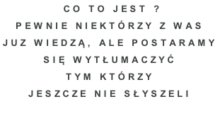 co to jest ? Pewnie niektórzy z was  juz wiedzą, ALE POSTARAMY  SIĘ WYTŁuMACZYĆ  TYM KTÓrzY  JESZCZE NIE SŁYSZELI