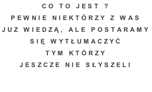 co to jest ? Pewnie niektórzy z was  juz wiedzą, ALE POSTARAMY  SIĘ WYTŁuMACZYĆ  TYM KTÓrzY  JESZCZE NIE SŁYSZELI